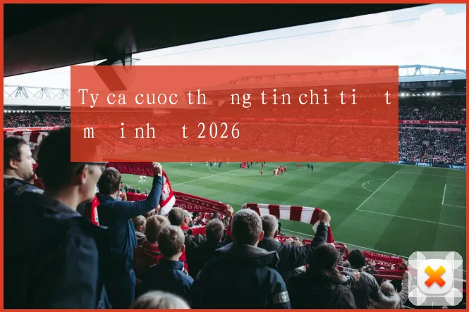 Ty ca cuoc thông tin chi tiết mới nhất 2026