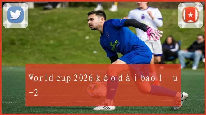 World cup 2026 kéo dài bao lâu