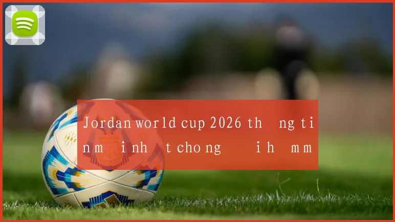 Jordan world cup 2026 thông tin mới nhất cho người hâm mộ