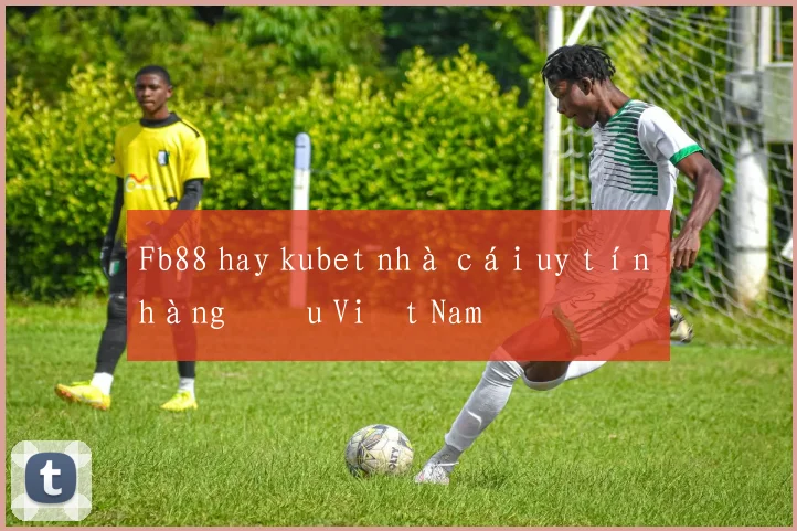 Fb88 hay kubet nhà cái uy tín hàng đầu Việt Nam