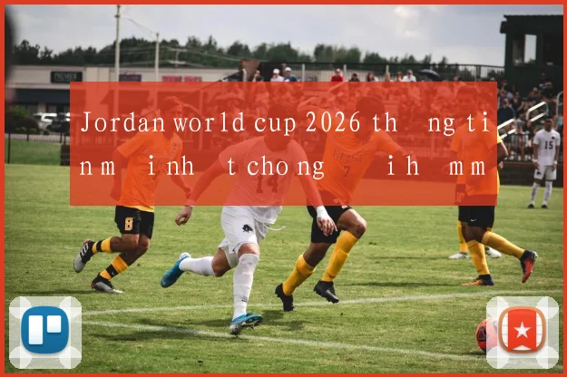 Jordan world cup 2026 thông tin mới nhất cho người hâm mộ