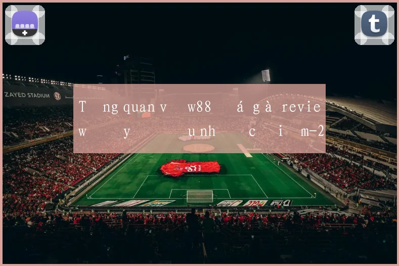Tổng quan về w88 đá gà review đầy đủ ưu nhược điểm